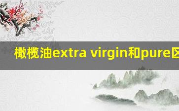 橄榄油extra virgin和pure区别